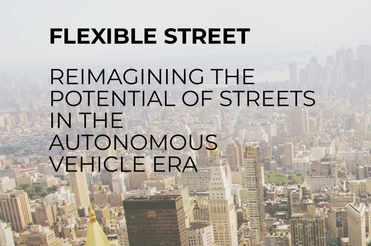 FLEXIBLE STREET  - REIMAGINING THE  POTENTIAL OF STREETS IN THE AUTONOMOUS VEHICLE ERA
